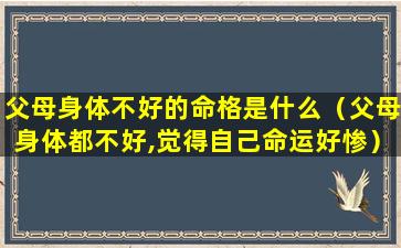 父母身体不好的命格是什么（父母身体都不好,觉得自己命运好惨）