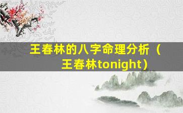 王春林的八字命理分析（王春林tonight）