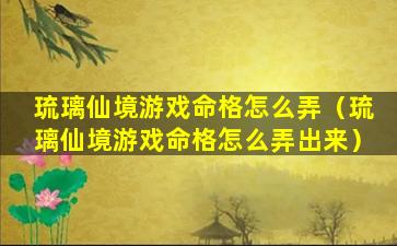 琉璃仙境游戏命格怎么弄（琉璃仙境游戏命格怎么弄出来）