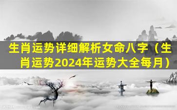 生肖运势详细解析女命八字（生肖运势2024年运势大全每月）