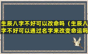 生辰八字不好可以改命吗（生辰八字不好可以通过名字来改变命运吗）