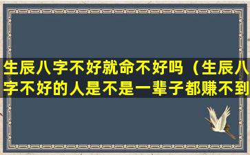 生辰八字不好就命不好吗（生辰八字不好的人是不是一辈子都赚不到钱）