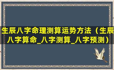 生辰八字命理测算运势方法（生辰八字算命_八字测算_八字预测）