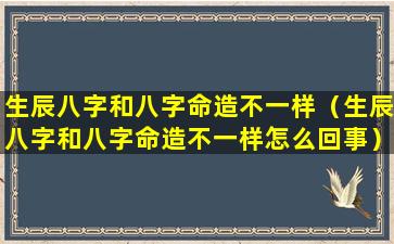 生辰八字和八字命造不一样（生辰八字和八字命造不一样怎么回事）