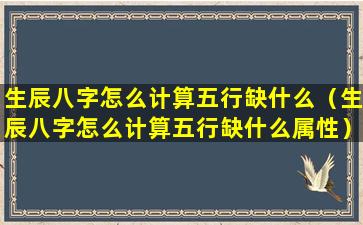 生辰八字怎么计算五行缺什么（生辰八字怎么计算五行缺什么属性）