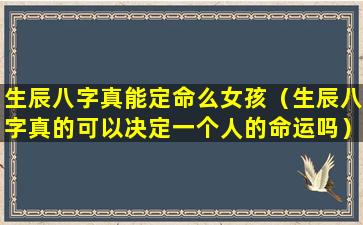 生辰八字真能定命么女孩（生辰八字真的可以决定一个人的命运吗）