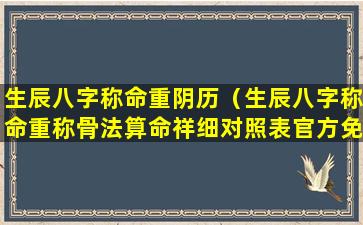 生辰八字称命重阴历（生辰八字称命重称骨法算命祥细对照表官方免费版）