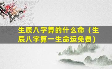 生辰八字算的什么命（生辰八字算一生命运免费）