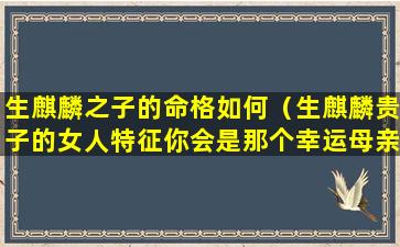 生麒麟之子的命格如何（生麒麟贵子的女人特征你会是那个幸运母亲吗）