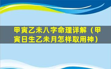 甲寅乙未八字命理详解（甲寅日生乙未月怎样取用神）