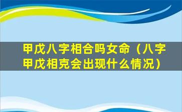 甲戊八字相合吗女命（八字甲戊相克会出现什么情况）