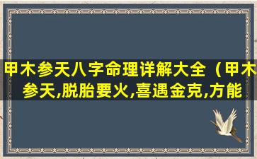 甲木参天八字命理详解大全（甲木参天,脱胎要火,喜遇金克,方能成器）