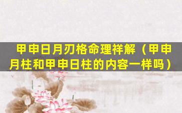 甲申日月刃格命理祥解（甲申月柱和甲申日柱的内容一样吗）