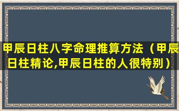 甲辰日柱八字命理推算方法（甲辰日柱精论,甲辰日柱的人很特别）