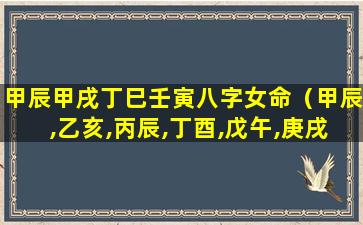 甲辰甲戌丁巳壬寅八字女命（甲辰,乙亥,丙辰,丁酉,戊午,庚戌,庚寅,辛亥,壬寅,癸未）