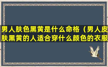 男人肤色黑黄是什么命格（男人皮肤黑黄的人适合穿什么颜色的衣服显白）