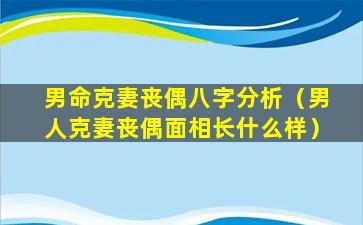 男命克妻丧偶八字分析（男人克妻丧偶面相长什么样）