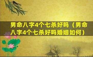 男命八字4个七杀好吗（男命八字4个七杀好吗婚姻如何）