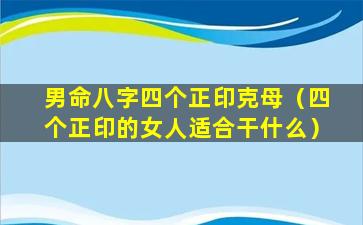 男命八字四个正印克母（四个正印的女人适合干什么）