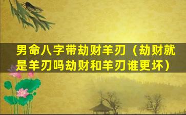 男命八字带劫财羊刃（劫财就是羊刃吗劫财和羊刃谁更坏）