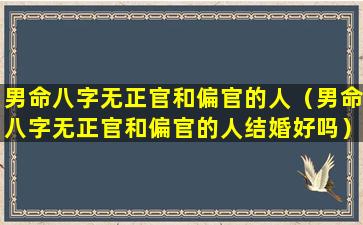 男命八字无正官和偏官的人（男命八字无正官和偏官的人结婚好吗）