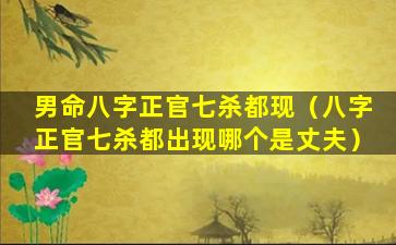 男命八字正官七杀都现（八字正官七杀都出现哪个是丈夫）