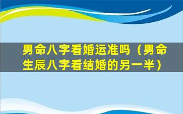 男命八字看婚运准吗（男命生辰八字看结婚的另一半）