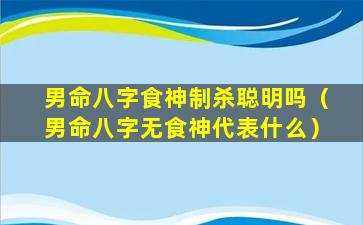 男命八字食神制杀聪明吗（男命八字无食神代表什么）