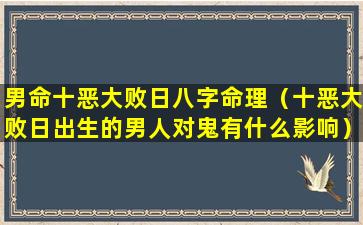 男命十恶大败日八字命理（十恶大败日出生的男人对鬼有什么影响）