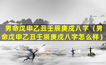 男命戊申乙丑壬辰庚戌八字（男命戊申乙丑壬辰庚戌八字怎么样）