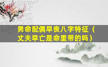 男命配偶早丧八字特征（丈夫早亡是命里带的吗）