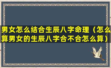 男女怎么结合生辰八字命理（怎么算男女的生辰八字合不合怎么算）