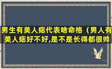 男生有美人痣代表啥命格（男人有美人痣好不好,是不是长得都很帅）