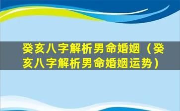 癸亥八字解析男命婚姻（癸亥八字解析男命婚姻运势）