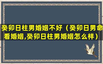 癸卯日柱男婚姻不好（癸卯日男命看婚姻,癸卯日柱男婚姻怎么样）