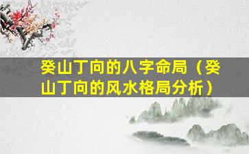 癸山丁向的八字命局（癸山丁向的风水格局分析）