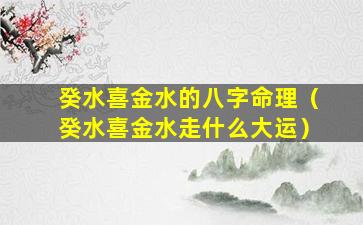 癸水喜金水的八字命理（癸水喜金水走什么大运）