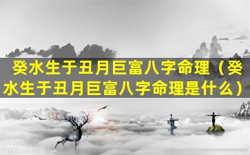 癸水生于丑月巨富八字命理（癸水生于丑月巨富八字命理是什么）