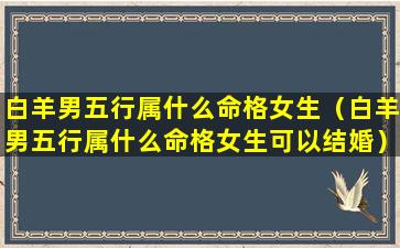 白羊男五行属什么命格女生（白羊男五行属什么命格女生可以结婚）