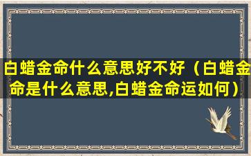 白蜡金命什么意思好不好（白蜡金命是什么意思,白蜡金命运如何）