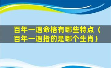 百年一遇命格有哪些特点（百年一遇指的是哪个生肖）