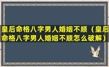 皇后命格八字男人婚姻不顺（皇后命格八字男人婚姻不顺怎么破解）