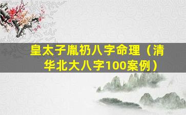 皇太子胤礽八字命理（清华北大八字100案例）