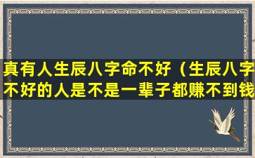 真有人生辰八字命不好（生辰八字不好的人是不是一辈子都赚不到钱）