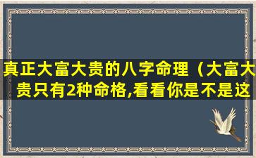 真正大富大贵的八字命理（大富大贵只有2种命格,看看你是不是这种八字）