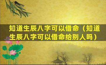 知道生辰八字可以借命（知道生辰八字可以借命给别人吗）