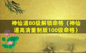 神仙道80级解锁命格（神仙道高清重制版100级命格）