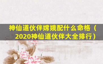 神仙道伙伴嫦娥配什么命格（2020神仙道伙伴大全排行）