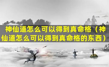 神仙道怎么可以得到真命格（神仙道怎么可以得到真命格的东西）