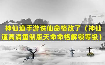 神仙道手游诛仙命格改了（神仙道高清重制版天命命格解锁等级）